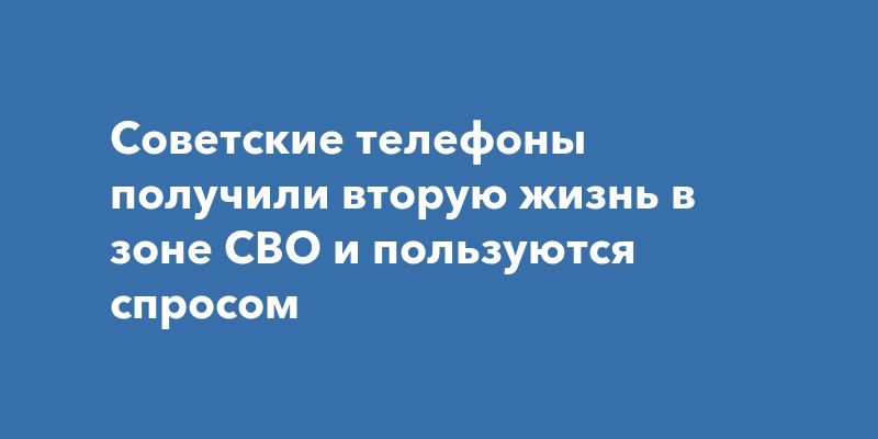 Советские телефоны получили вторую жизнь в зоне СВО и пользуются спросом Советские телефоны получили вторую жизнь в зоне СВО и пользуются спросом